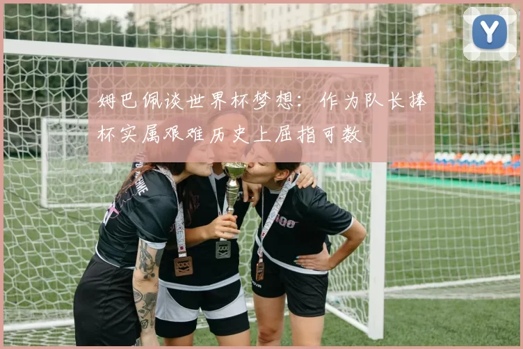 姆巴佩谈世界杯梦想：作为队长捧杯实属艰难历史上屈指可数