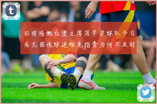 旧将感慨白堡主席若早卖球队今日或无困境球迷难免指责为何不及时出售