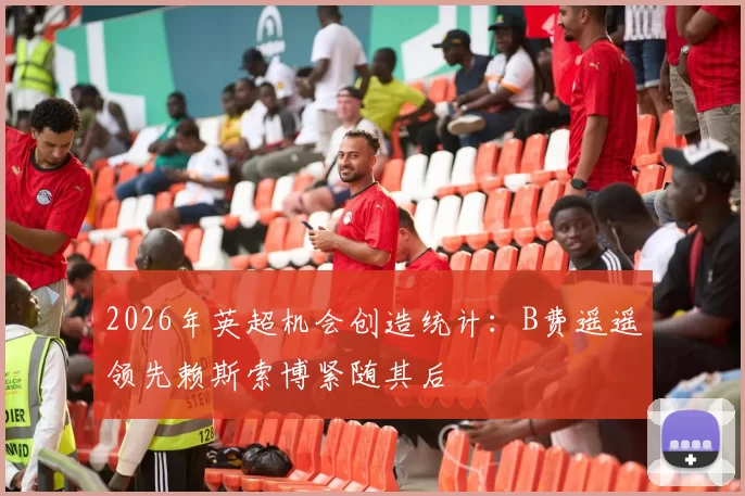 2026年英超机会创造统计：B费遥遥领先赖斯索博紧随其后