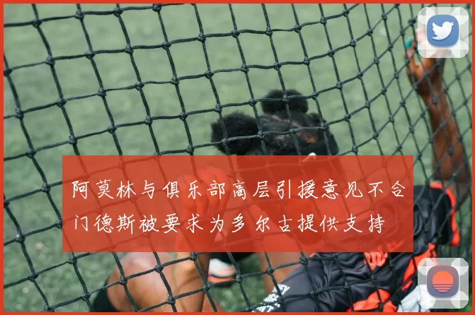 阿莫林与俱乐部高层引援意见不合门德斯被要求为多尔古提供支持