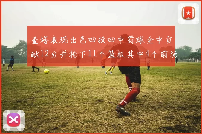 奎塔表现出色四投四中罚球全中贡献12分并抢下11个篮板其中4个前场板