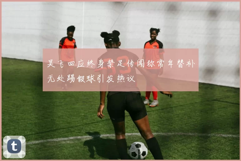 吴飞回应终身禁足传闻称常年替补无处踢假球引发热议