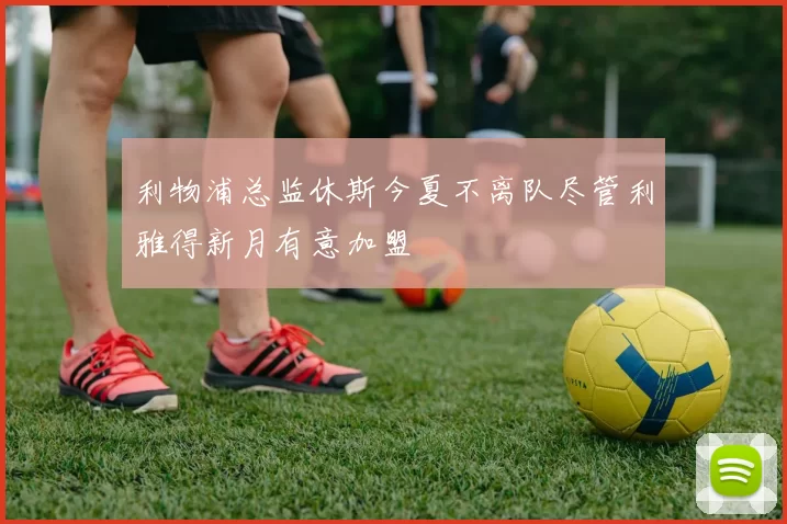 利物浦总监休斯今夏不离队尽管利雅得新月有意加盟