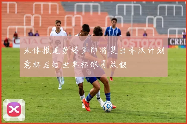 米体报道劳塔罗即将复出齐沃计划意杯后给世界杯球员放假