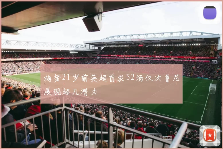 梅努21岁前英超首发52场仅次鲁尼展现超凡潜力