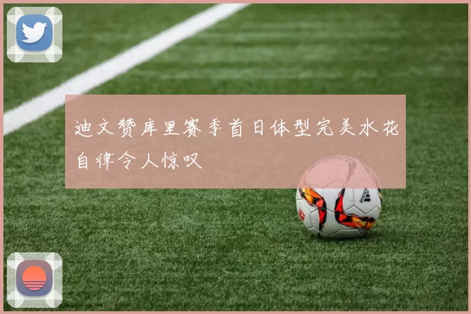 迪文赞库里赛季首日体型完美水花自律令人惊叹