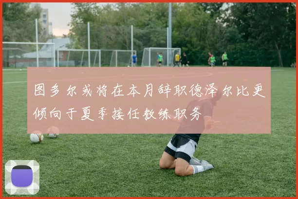 图多尔或将在本月辞职德泽尔比更倾向于夏季接任教练职务