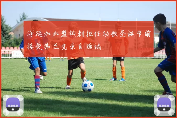 海廷加加盟热刺担任助教圣诞节前接受弗兰克亲自面试