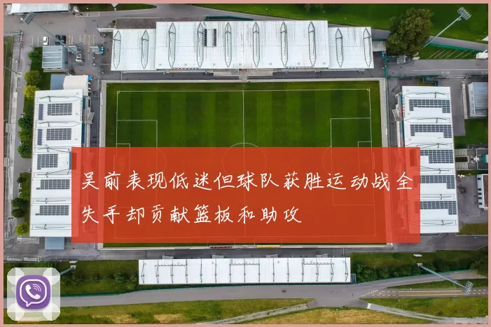 吴前表现低迷但球队获胜运动战全失手却贡献篮板和助攻