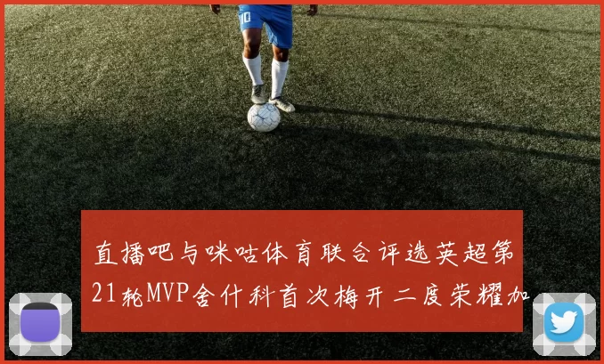 直播吧与咪咕体育联合评选英超第21轮MVP舍什科首次梅开二度荣耀加冕