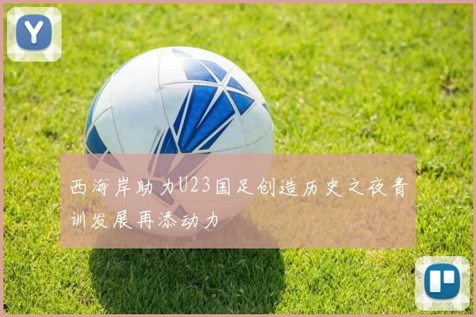 西海岸助力U23国足创造历史之夜青训发展再添动力