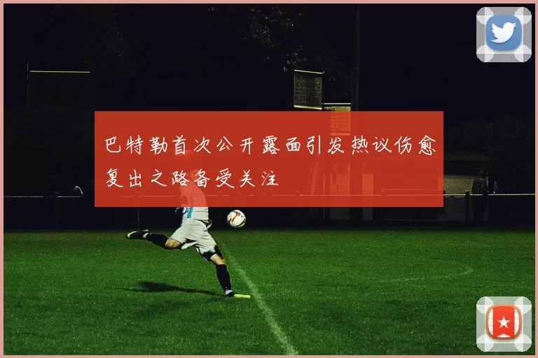巴特勒首次公开露面引发热议伤愈复出之路备受关注