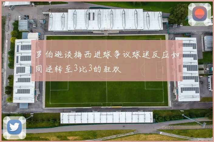 罗伯逊谈梅西进球争议球迷反应如同逆转至3比3的狂欢