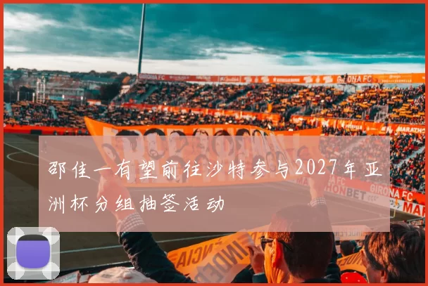 邵佳一有望前往沙特参与2027年亚洲杯分组抽签活动
