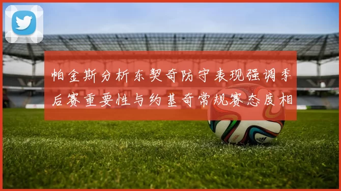 帕金斯分析东契奇防守表现强调季后赛重要性与约基奇常规赛态度相似