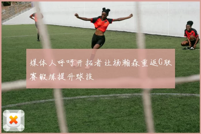 媒体人呼吁开拓者让杨瀚森重返G联赛锻炼提升球技