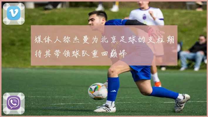媒体人称杰曼为北京足球的支柱期待其带领球队重回巅峰