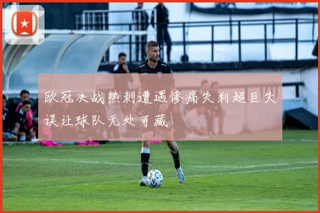 欧冠决战热刺遭遇惨痛失利超巨失误让球队无处可藏