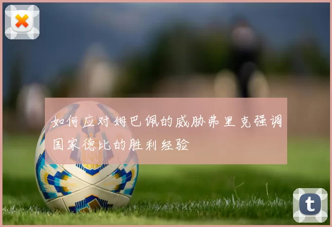 如何应对姆巴佩的威胁弗里克强调国家德比的胜利经验