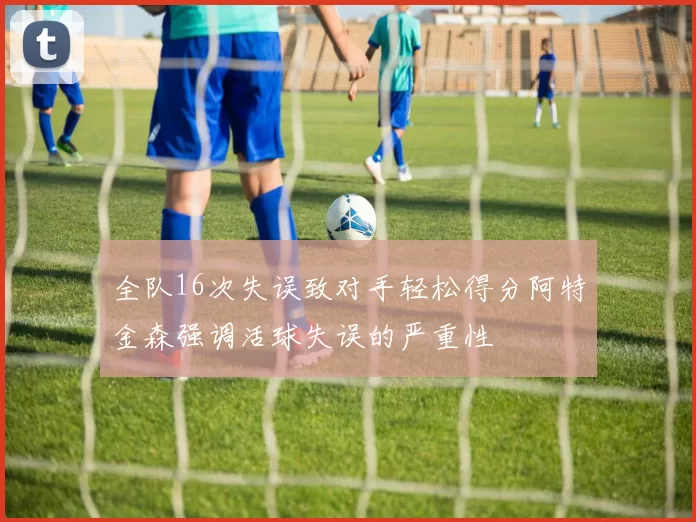 全队16次失误致对手轻松得分阿特金森强调活球失误的严重性