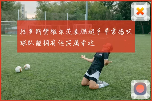 格罗斯赞维尔茨表现超乎寻常感叹球队能拥有他实属幸运