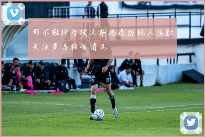 那不勒斯与埃文弗格森经纪人接触关注罗马租借情况