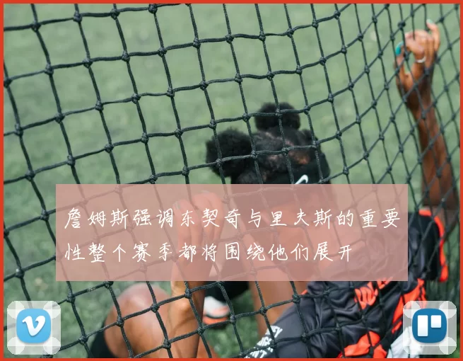詹姆斯强调东契奇与里夫斯的重要性整个赛季都将围绕他们展开