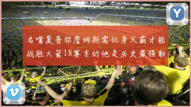 名嘴夏普称詹姆斯需化身灭霸才能战胜火箭18赛季的他是历史最强勒布朗